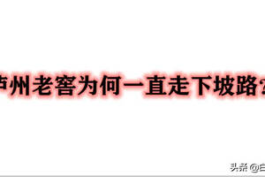 “瀘州老窖”為何一直持續走向下坡路？看看以下兩點原因就清楚了