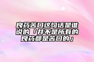 良藥苦口這句話是誰說的「并不是所有的良藥都是苦口的」