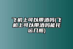 飛機上能帶酒嗎可以帶多少瓶