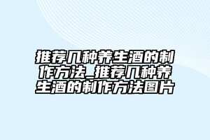 推薦幾種養生酒的制作方法_推薦幾種養生酒的制作方法圖片