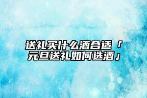 送禮買什么酒合適「元旦送禮如何選酒」