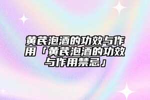 黃芪泡酒的功效與作用「黃芪泡酒的功效與作用禁忌」