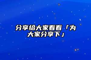 分享給大家看看「為大家分享下」