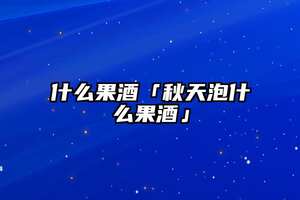 什么果酒「秋天泡什么果酒」（秋天適合泡什么果酒）