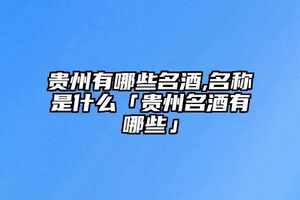 貴州有哪些名酒,名稱是什么「貴州名酒有哪些」