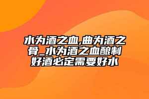 水為酒之血,曲為酒之骨_水為酒之血釀制好酒必定需要好水