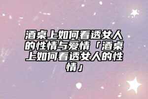 酒桌上如何看透女人的性情與愛情「酒桌上如何看透女人的性情」