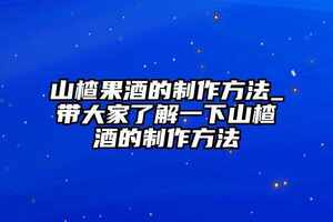 山楂果酒的制作方法_帶大家了解一下山楂酒的制作方法