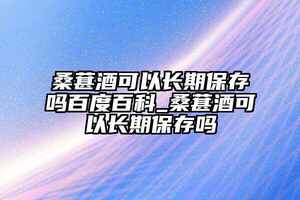 桑葚酒可以長期保存嗎百度百科_桑葚酒可以長期保存嗎