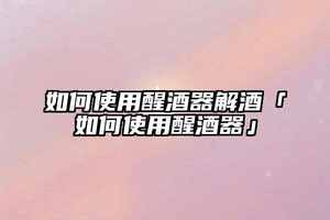 如何使用醒酒器解酒「如何使用醒酒器」