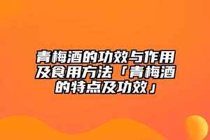 青梅酒的功效與作用及食用方法「青梅酒的特點及功效」