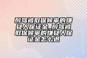 醉駕被取保候審的嫌疑人保證金_醉駕被取保候審的嫌疑人保證金怎么退