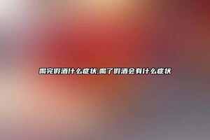 喝完假酒什么癥狀,喝了假酒會有什么癥狀