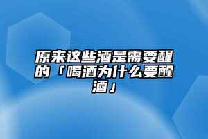 原來這些酒是需要醒的「喝酒為什么要醒酒」