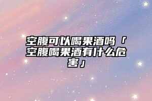 空腹可以喝果酒嗎「空腹喝果酒有什么危害」