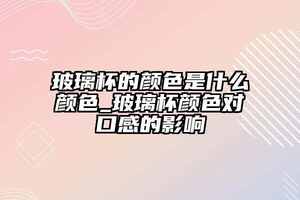 玻璃杯的顏色是什么顏色_玻璃杯顏色對口感的影響