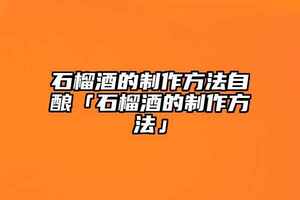 石榴酒的制作方法自釀「石榴酒的制作方法」