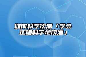 如何科學飲酒「學會正確科學地飲酒」