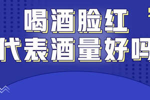 喝酒臉紅代表酒量好嗎？（喝酒臉紅代表酒量好嗎）