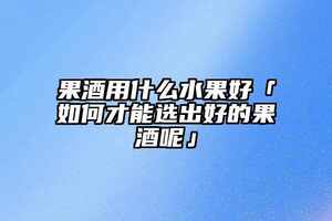 果酒用什么水果好「如何才能選出好的果酒呢」