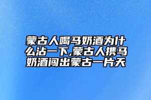 蒙古人喝馬奶酒為什么沾一下,蒙古人攜馬奶酒闖出蒙古一片天