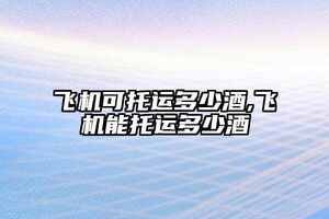 飛機可托運多少酒,飛機能托運多少酒