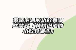 黃精泡酒的功效有哪些禁忌「黃精泡酒的功效有哪些」