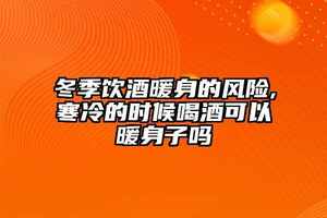 冬季飲酒暖身的風險,寒冷的時候喝酒可以暖身子嗎