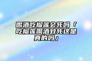 喝酒吃榴蓮會死嗎「吃榴蓮喝酒致死這是真的嗎」