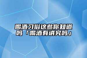 喝酒習俗這些你知道嗎「喝酒有講究嗎」