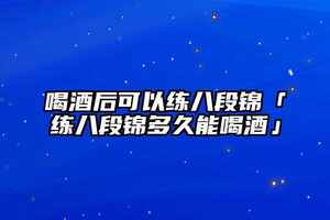 喝酒后可以練八段錦「練八段錦多久能喝酒」