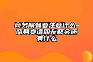 商務聚餐要注意什么-商務宴請朋友聚會還有什么