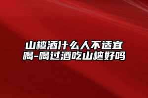 山楂酒什么人不適宜喝-喝過酒吃山楂好嗎