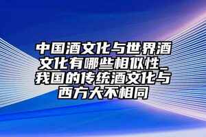 中國酒文化與世界酒文化有哪些相似性_我國的傳統酒文化與西方大不相同