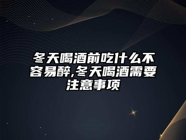 冬天喝酒前吃什么不容易醉,冬天喝酒需要注意事項