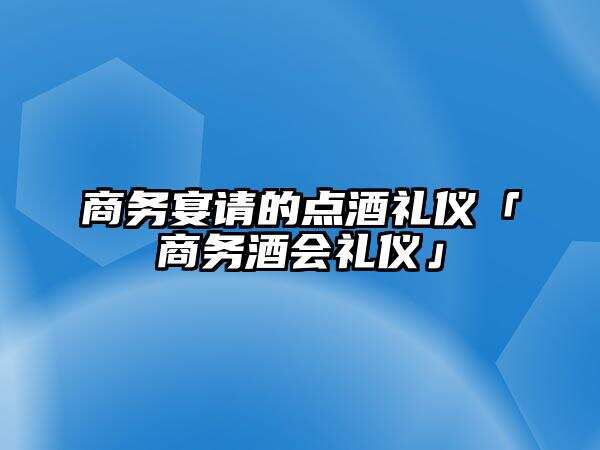 商務宴請的點酒禮儀「商務酒會禮儀」