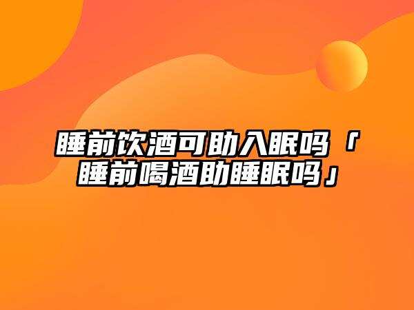 睡前飲酒可助入眠嗎「睡前喝酒助睡眠嗎」