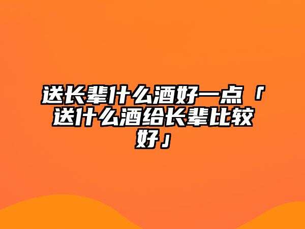 送長輩什么酒好一點「送什么酒給長輩比較好」