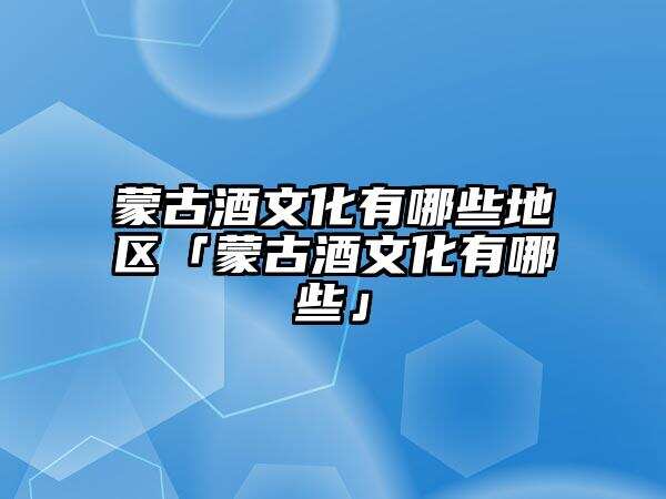 蒙古酒文化有哪些地區「蒙古酒文化有哪些」