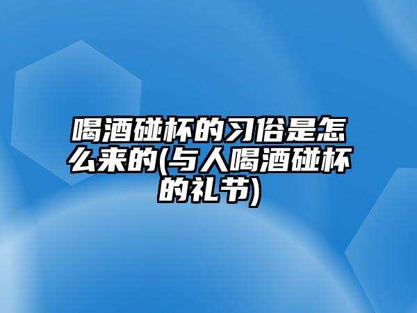 喝酒碰杯的習俗是怎么來的(與人喝酒碰杯的禮節)