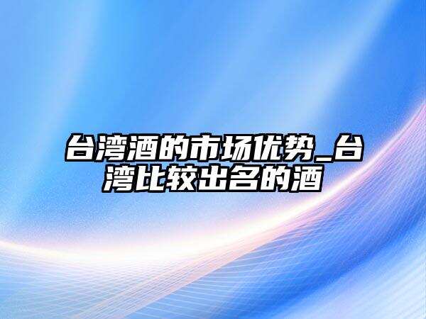 臺灣酒的市場優勢_臺灣比較出名的酒