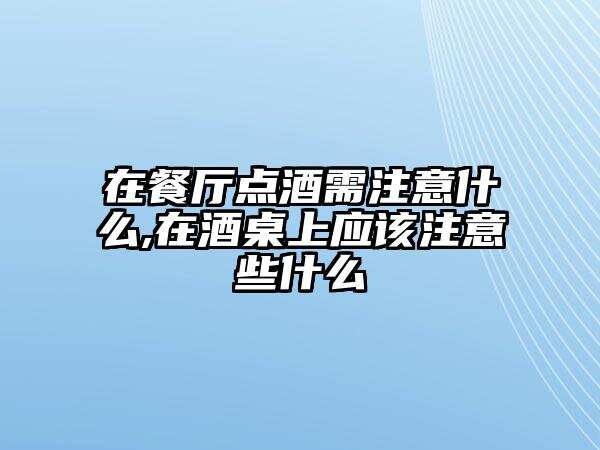 在餐廳點酒需注意什么,在酒桌上應該注意些什么