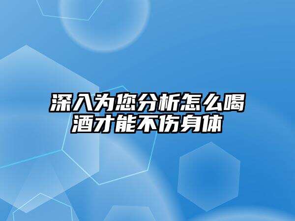 深入為您分析怎么喝酒才能不傷身體