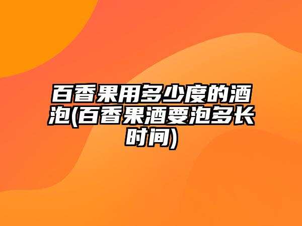 百香果用多少度的酒泡(百香果酒要泡多長時間)