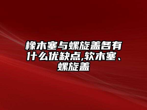 橡木塞與螺旋蓋各有什么優缺點,軟木塞、螺旋蓋