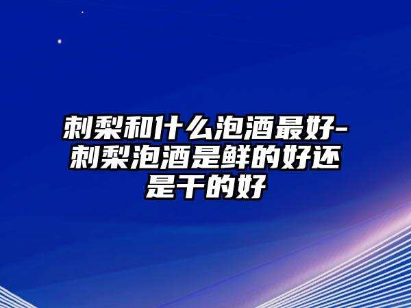 刺梨和什么泡酒最好-刺梨泡酒是鮮的好還是干的好