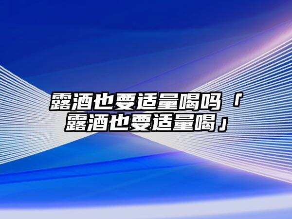 露酒也要適量喝嗎「露酒也要適量喝」