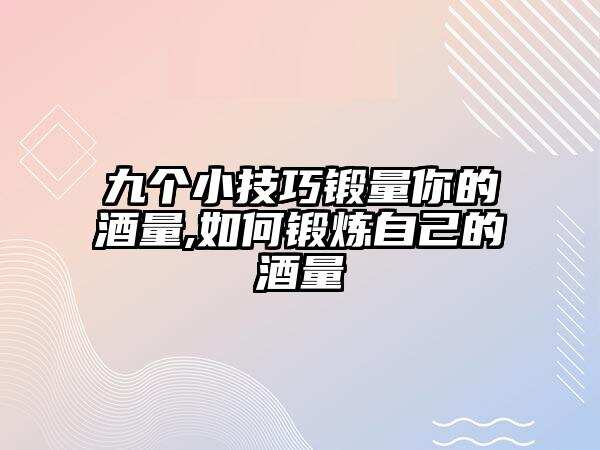 九個小技巧鍛量你的酒量,如何鍛煉自己的酒量