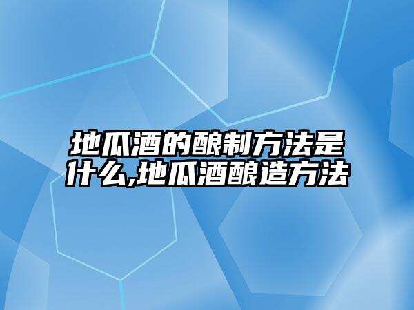 地瓜酒的釀制方法是什么,地瓜酒釀造方法