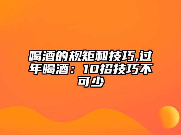 喝酒的規矩和技巧,過年喝酒：10招技巧不可少